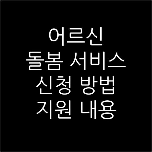 어르신 맞춤 돌봄 서비스: 신청 조건, 절차, 다양한 지원 내용 상세 안내